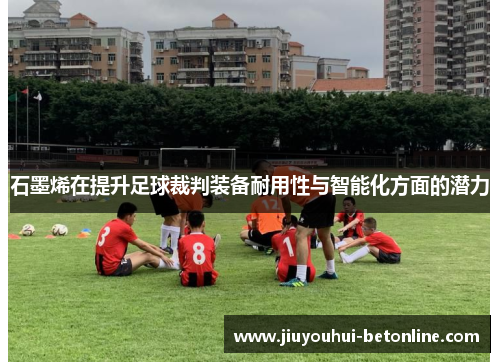 石墨烯在提升足球裁判装备耐用性与智能化方面的潜力